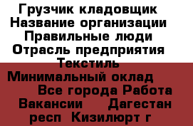 Грузчик-кладовщик › Название организации ­ Правильные люди › Отрасль предприятия ­ Текстиль › Минимальный оклад ­ 26 000 - Все города Работа » Вакансии   . Дагестан респ.,Кизилюрт г.